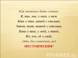 Как названье дать словам:Я, ты, мы, и нам, и вам,Кто и что, какой и сколько,Этот