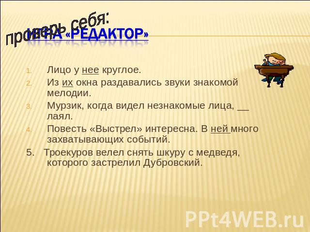 проверь себя:Игра «Редактор» Лицо у нее круглое.Из их окна раздавались звуки знакомой мелодии.Мурзик, когда видел незнакомые лица, __ лаял.Повесть «Выстрел» интересна. В ней много захватывающих событий.5. Троекуров велел снять шкуру с медведя, котор…