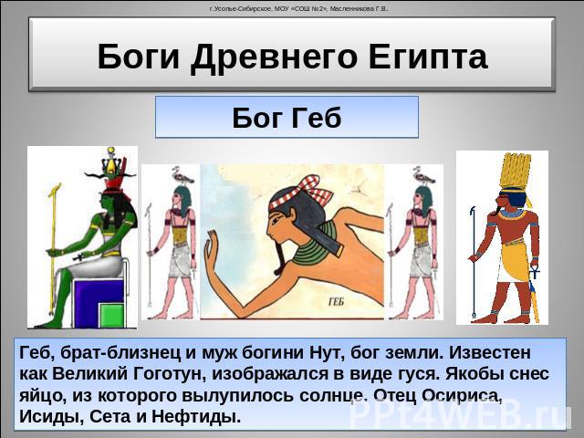 Боги Древнего Египта Бог ГебГеб, брат-близнец и муж богини Нут, бог земли. Известен как Великий Гоготун, изображался в виде гуся. Якобы снес яйцо, из которого вылупилось солнце. Отец Осириса, Исиды, Сета и Нефтиды.
