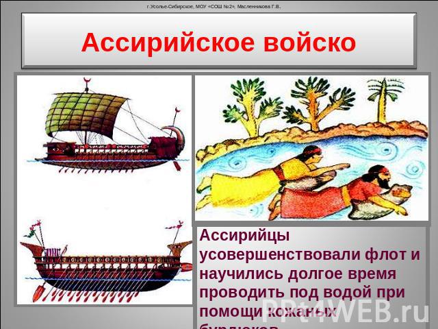 Ассирийское войско Ассирийцы усовершенствовали флот и научились долгое время проводить под водой при помощи кожаных бурдюков.