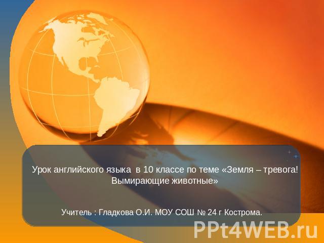 Урок английского языка в 10 классе по теме «Земля – тревога! Вымирающие животные» Учитель : Гладкова О.И. МОУ СОШ № 24 г Кострома.