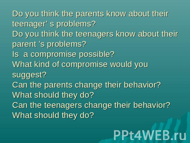 Do you think the parents know about their teenager’ s problems?Do you think the teenagers know about their parent ’s problems?Is a compromise possible?What kind of compromise would you suggest?Can the parents change their behavior?What should they d…