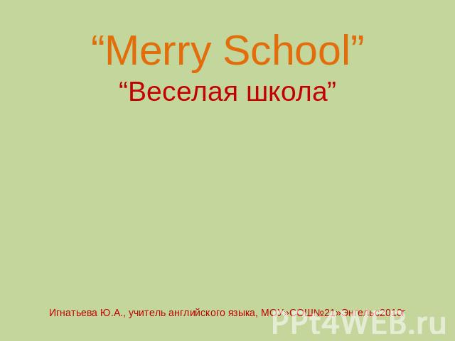 “Merry School”“Веселая школа”Игнатьева Ю.А., учитель английского языка, МОУ»СОШ№21»Энгельс2010г
