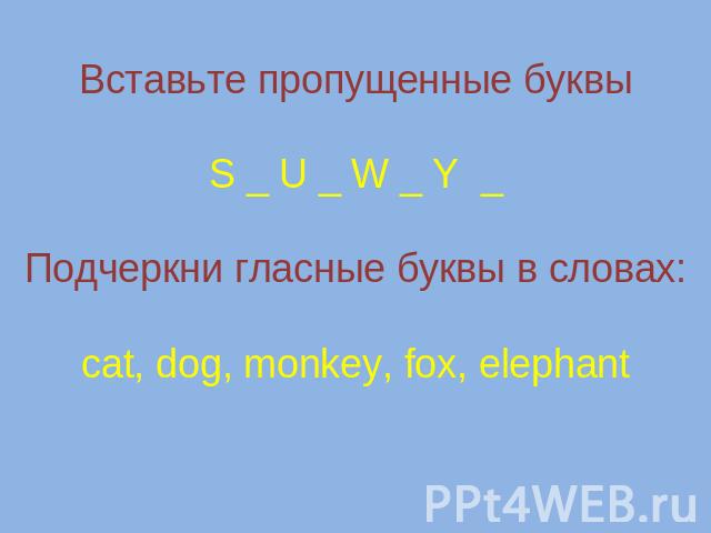 Вставьте пропущенные буквыS _ U _ W _ Y _Подчеркни гласные буквы в словах:cat, dog, monkey, fox, elephant