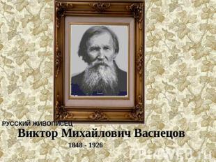 РУССКИЙ ЖИВОПИСЕЦ Виктор Михайлович Васнецов 1848 - 1926