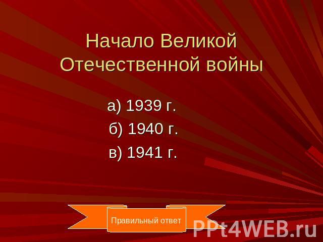 Начало Великой Отечественной войны а) 1939 г. б) 1940 г. в) 1941 г.
