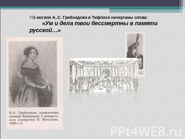 На могиле А..С. Грибоедова в Тифлисе начертаны слова: «Ум и дела твои бессмертны в памяти русской…»