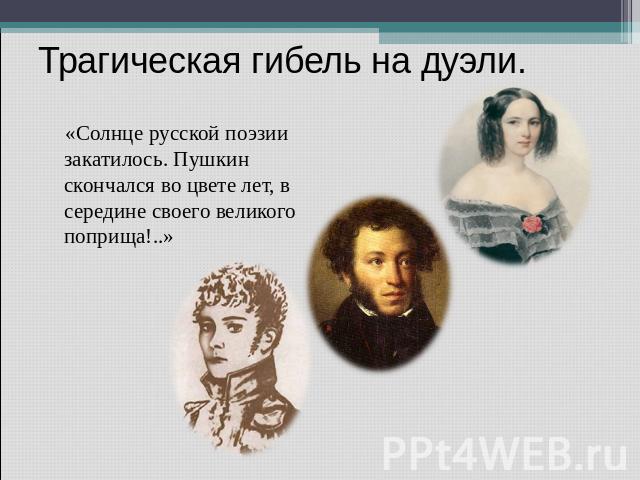 Трагическая гибель на дуэли. «Солнце русской поэзии закатилось. Пушкин скончался во цвете лет, в середине своего великого поприща!..»