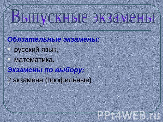 Выпускные экзаменыОбязательные экзамены: русский язык, математика.Экзамены по выбору:2 экзамена (профильные)