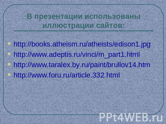 В презентации использованы иллюстрации сайтов: http://books.atheism.ru/atheists/edison1.jpghttp://www.adeptis.ru/vinci/m_part1.htmlhttp://www.taralex.by.ru/paint/brullov14.htmhttp://www.foru.ru/article.332.html