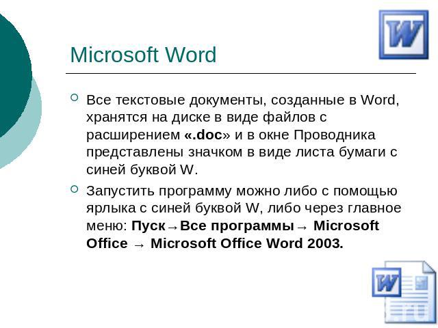 Microsoft Word Все текстовые документы, созданные в Word, хранятся на диске в виде файлов с расширением «.doc» и в окне Проводника представлены значком в виде листа бумаги с синей буквой W.Запустить программу можно либо с помощью ярлыка с синей букв…