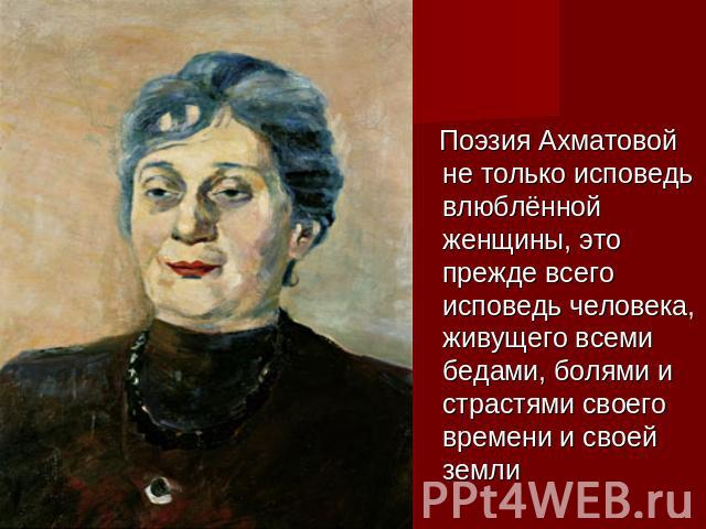 Поэзия Ахматовой не только исповедь влюблённой женщины, это прежде всего исповедь человека, живущего всеми бедами, болями и страстями своего времени и своей земли
