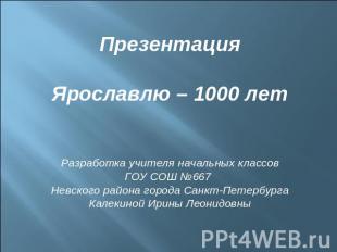 ПрезентацияЯрославлю – 1000 летРазработка учителя начальных классовГОУ СОШ №667