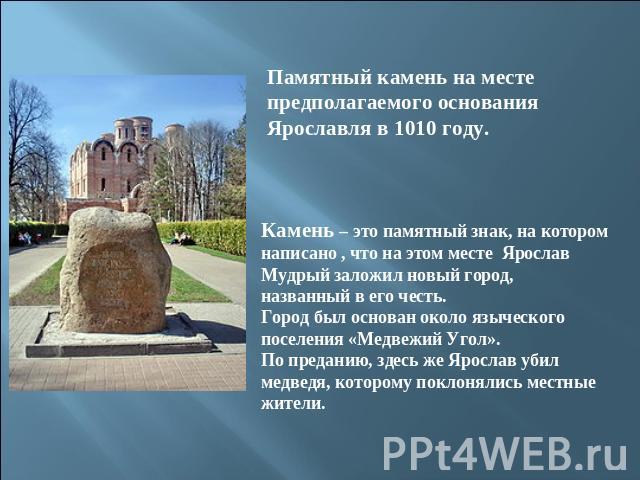 Памятный камень на месте предполагаемого основания Ярославля в 1010 году.Камень – это памятный знак, на котором написано , что на этом месте Ярослав Мудрый заложил новый город, названный в его честь. Город был основан около языческогопоселения «Медв…