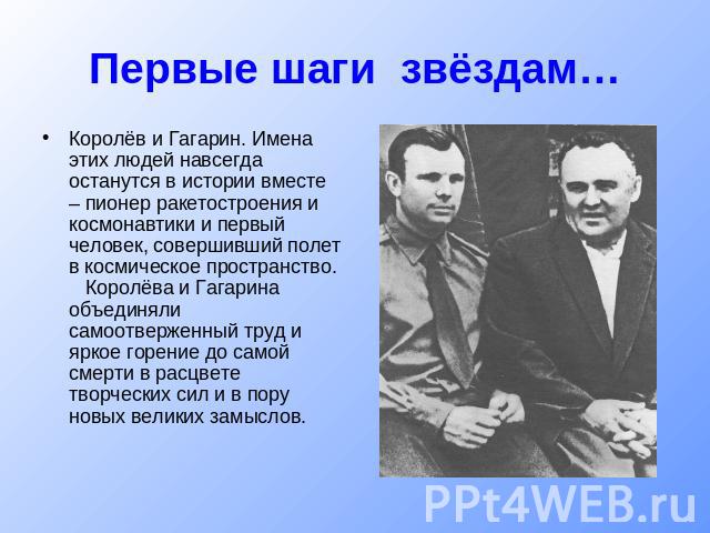 Первые шаги звёздам… Королёв и Гагарин. Имена этих людей навсегда останутся в истории вместе – пионер ракетостроения и космонавтики и первый человек, совершивший полет в космическое пространство.   Королёва и Гагарина объединяли самоотверженный труд…