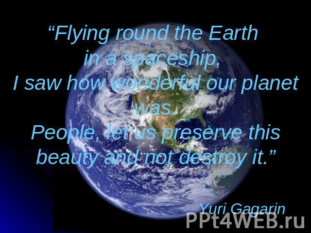 “Flying round the Earth in a spaceship, I saw how wonderful our planet was.People, let us preserve this beauty and not destroy it.” Yuri Gagarin