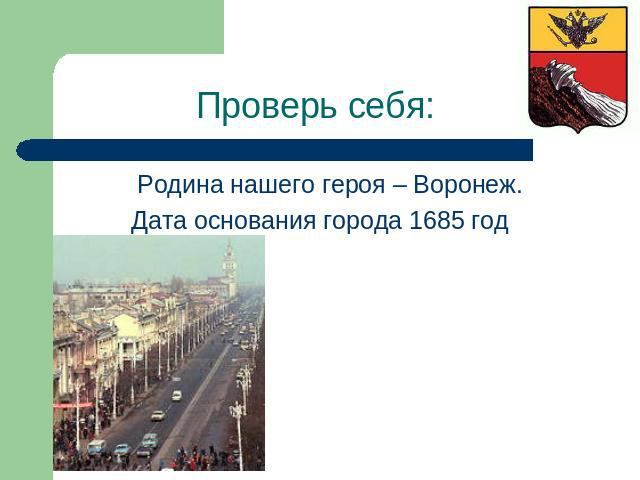 Проверь себя: Родина нашего героя – Воронеж.Дата основания города 1685 год