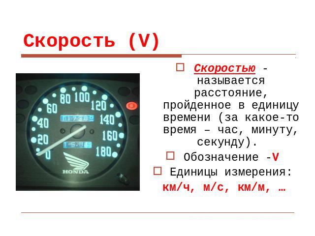 Скорость (V) Скоростью - называется расстояние, пройденное в единицу времени (за какое-то время – час, минуту, секунду). Обозначение -VЕдиницы измерения:км/ч, м/с, км/м, …