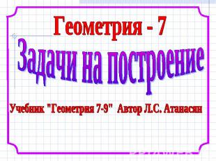 Геометрия - 7Задачи на построениеУчебник "Геометрия 7-9" Автор Л.С. Атанасян