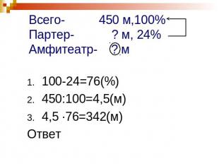 Всего- 450 м,100%Партер- ? м, 24%Амфитеатр- ? м 100-24=76(%)450:100=4,5(м)4,5 ·7