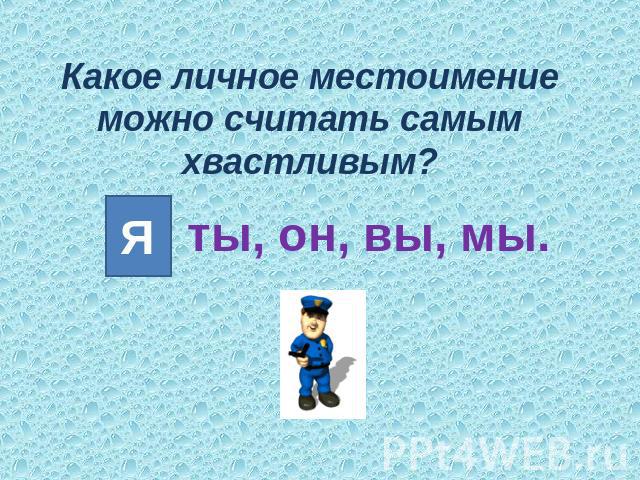 Какое личное местоимение можно считать самым хвастливым?Я, ты, он, вы, мы.