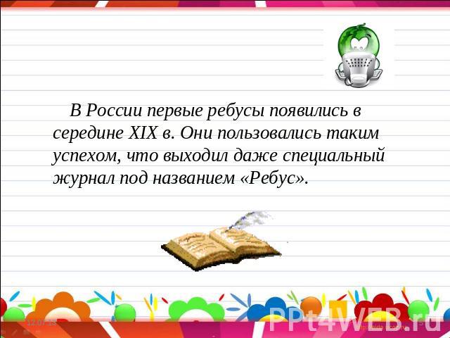 В России первые ребусы появились в середине XIX в. Они пользовались таким успехом, что выходил даже специальный журнал под названием «Ребус».
