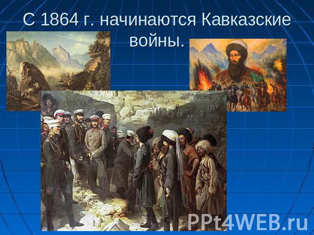 С 1864 г. начинаются Кавказские войны.