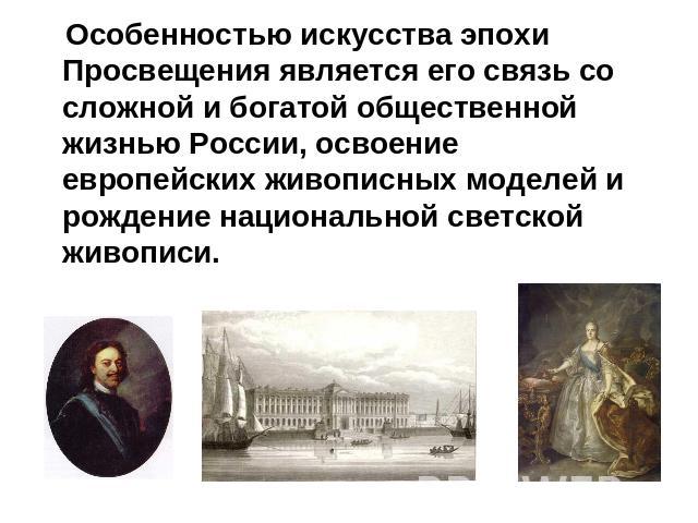 Особенностью искусства эпохи Просвещения является его связь со сложной и богатой общественной жизнью России, освоение европейских живописных моделей и рождение национальной светской живописи.