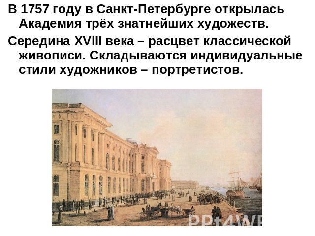 В 1757 году в Санкт-Петербурге открылась Академия трёх знатнейших художеств.Середина XVIII века – расцвет классической живописи. Складываются индивидуальные стили художников – портретистов.