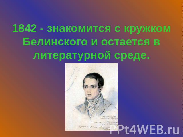 1842 - знакомится с кружком Белинского и остается в литературной среде.