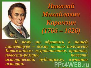 Николай Михайлович Карамзин(1766 – 1826) К чему ни обратись в нашей литературе –