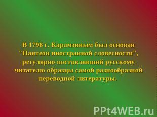 В 1798 г. Карамзиным был основан "Пантеон иностранной словесности", регулярно по