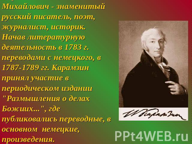 Карамзин Николай Михайлович - знаменитый русский писатель, поэт, журналист, историк.Начав литературную деятельность в 1783 г. переводами с немецкого, в 1787-1789 гг. Карамзин принял участие в периодическом издании 
