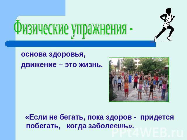 Физические упражнения - основа здоровья, движение – это жизнь. «Если не бегать, пока здоров - придется побегать, когда заболеешь».