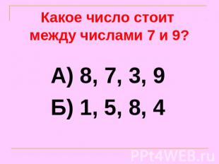 Какое число стоит между числами 7 и 9? А) 8, 7, 3, 9Б) 1, 5, 8, 4