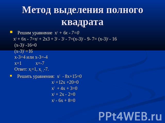 Метод выделения полного квадрата Решим уравнение х2 + 6х - 7=0 х2 + 6х - 7=х2 + 2х3 + 32 - 32 - 7=(х-3)2 - 9- 7= (х-3)2 - 16 (х-3)2 -16=0 (х-3)2 =16 х-3=4 или х-3=-4 х=1 х=-7 Ответ: х1=1, х2 =-7. Решить уравнения: х2 - 8х+15=0 х2 +12х +20=0 х2 + 4х …
