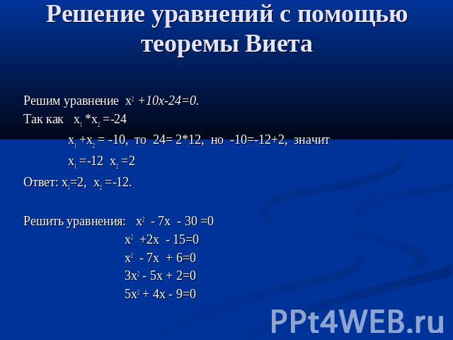 Решение уравнений с помощью теоремы Виета Решим уравнение х2 +10х-24=0.Так как х1 *х2 =-24 х1 +х2 = -10, то 24= 2*12, но -10=-12+2, значит х1 =-12 х2 =2Ответ: х1=2, х2 =-12.Решить уравнения: х2 - 7х - 30 =0 х2 +2х - 15=0 х2 - 7х + 6=0 3х2 - 5х + 2=0…