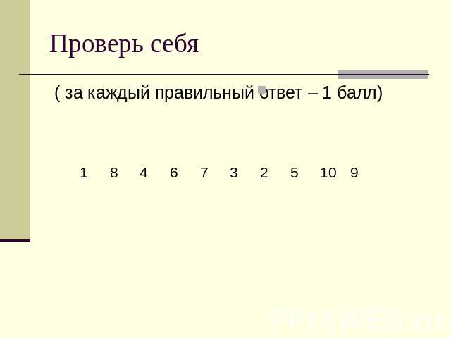 Проверь себя ( за каждый правильный ответ – 1 балл)