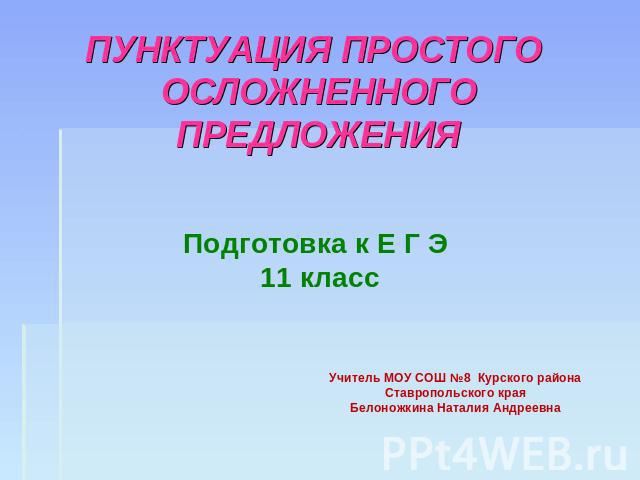 ПУНКТУАЦИЯ ПРОСТОГО ОСЛОЖНЕННОГО ПРЕДЛОЖЕНИЯ Подготовка к Е Г Э 11 классУчитель МОУ СОШ №8 Курского района Ставропольского краяБелоножкина Наталия Андреевна