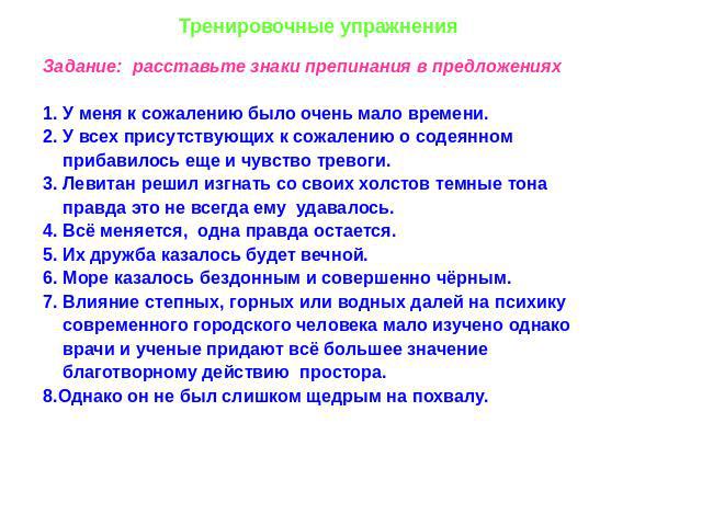 Тренировочные упражнения Задание: расставьте знаки препинания в предложениях1. У меня к сожалению было очень мало времени.2. У всех присутствующих к сожалению о содеянном прибавилось еще и чувство тревоги.3. Левитан решил изгнать со своих холстов те…