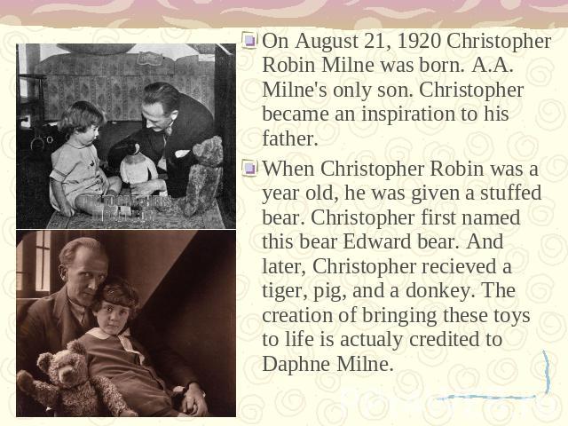 On August 21, 1920 Christopher Robin Milne was born. A.A. Milne's only son. Christopher became an inspiration to his father.When Christopher Robin was a year old, he was given a stuffed bear. Christopher first named this bear Edward bear. And later,…