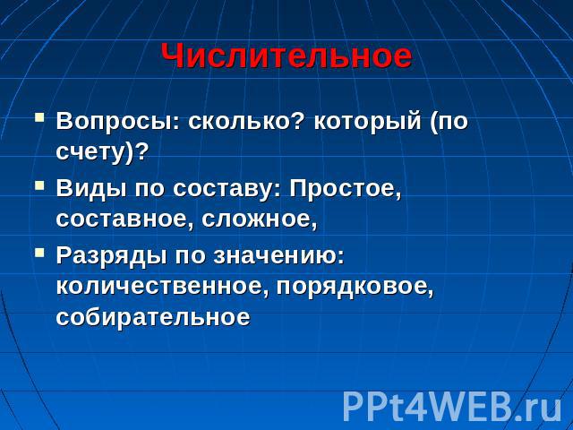 Числительное Вопросы: сколько? который (по счету)?Виды по составу: Простое, составное, сложное, Разряды по значению: количественное, порядковое, собирательное