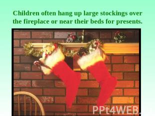 Children often hang up large stockings over the fireplace or near their beds for