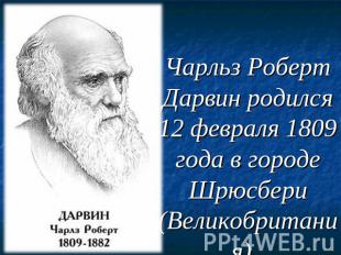 Чарльз Роберт Дарвин родился 12 февраля 1809 года в городе Шрюсбери (Великобрита