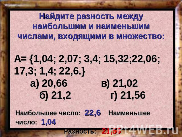 Найдите разность между наибольшим и наименьшим числами, входящими в множество:А= {1,04; 2,07; 3,4; 15,32;22,06; 17,3; 1,4; 22,6.}а) 20,66 в) 21,02 б) 21,2 г) 21,56Наибольшее число: 22,6 Наименьшее число: 1,04Разность: 21,56