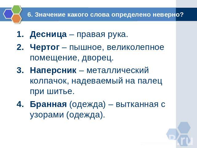 6. Значение какого слова определено неверно? Десница – правая рука.Чертог – пышное, великолепное помещение, дворец.Наперсник – металлический колпачок, надеваемый на палец при шитье.Бранная (одежда) – вытканная с узорами (одежда).