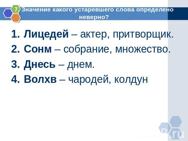 7. Значение какого устаревшего слова определено неверно? Лицедей – актер, притворщик.Сонм – собрание, множество.Днесь – днем.Волхв – чародей, колдун