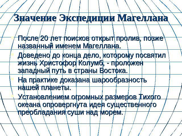 Значение Экспедиции Магеллана После 20 лет поисков открыт пролив, позже названный именем Магеллана.Доведено до конца дело, которому посвятил жизнь Христофор Колумб, - проложен западный путь в страны Востока.На практике доказана шарообразность нашей …