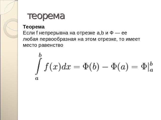 теорема ТеоремаЕсли f непрерывна на отрезке a,b и Ф — ее любая первообразная на этом отрезке, то имеет место равенство