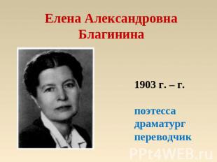 Елена АлександровнаБлагинина 1903 г. – г.поэтессадраматургпереводчик